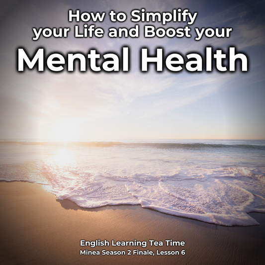 English Learning Tea Time: How to Simplify your Life and Boost your Mental Health (Minea Season 2 Finale, Lesson 6)